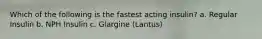 Which of the following is the fastest acting insulin? a. Regular Insulin b. NPH Insulin c. Glargine (Lantus)