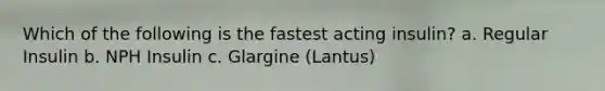 Which of the following is the fastest acting insulin? a. Regular Insulin b. NPH Insulin c. Glargine (Lantus)