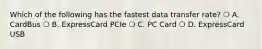 Which of the following has the fastest data transfer rate? ❍ A. CardBus ❍ B. ExpressCard PCIe ❍ C. PC Card ❍ D. ExpressCard USB