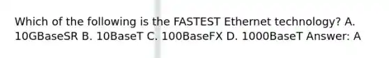 Which of the following is the FASTEST Ethernet technology? A. 10GBaseSR B. 10BaseT C. 100BaseFX D. 1000BaseT Answer: A