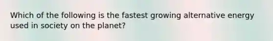 Which of the following is the fastest growing alternative energy used in society on the planet?