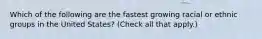 Which of the following are the fastest growing racial or ethnic groups in the United States? (Check all that apply.)