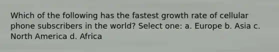 Which of the following has the fastest growth rate of cellular phone subscribers in the world? Select one: a. Europe b. Asia c. North America d. Africa