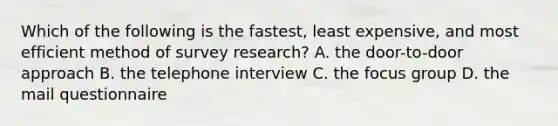 Which of the following is the fastest, least expensive, and most efficient method of survey research? A. the door-to-door approach B. the telephone interview C. the focus group D. the mail questionnaire ​