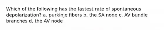 Which of the following has the fastest rate of spontaneous depolarization? a. purkinje fibers b. the SA node c. AV bundle branches d. the AV node