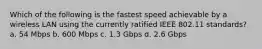 Which of the following is the fastest speed achievable by a wireless LAN using the currently ratified IEEE 802.11 standards? a. 54 Mbps b. 600 Mbps c. 1.3 Gbps d. 2.6 Gbps