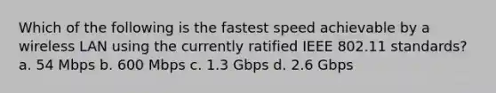 Which of the following is the fastest speed achievable by a wireless LAN using the currently ratified IEEE 802.11 standards? a. 54 Mbps b. 600 Mbps c. 1.3 Gbps d. 2.6 Gbps