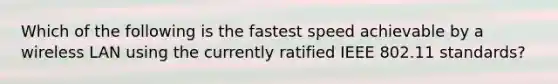 Which of the following is the fastest speed achievable by a wireless LAN using the currently ratified IEEE 802.11 standards?