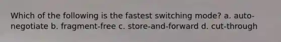 Which of the following is the fastest switching mode? a. auto-negotiate b. fragment-free c. store-and-forward d. cut-through