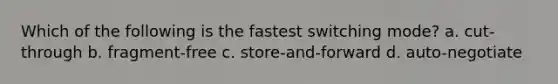 Which of the following is the fastest switching mode? a. cut-through b. fragment-free c. store-and-forward d. auto-negotiate