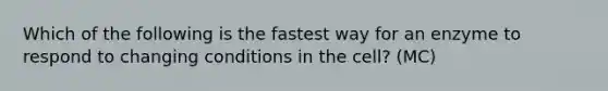 Which of the following is the fastest way for an enzyme to respond to changing conditions in the cell? (MC)