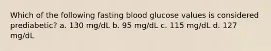 Which of the following fasting blood glucose values is considered prediabetic? a. 130 mg/dL b. 95 mg/dL c. 115 mg/dL d. 127 mg/dL