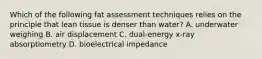 Which of the following fat assessment techniques relies on the principle that lean tissue is denser than water? A. underwater weighing B. air displacement C. dual-energy x-ray absorptiometry D. bioelectrical impedance