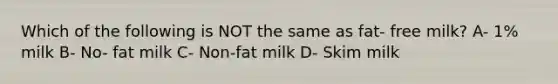 Which of the following is NOT the same as fat- free milk? A- 1% milk B- No- fat milk C- Non-fat milk D- Skim milk