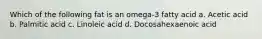 Which of the following fat is an omega-3 fatty acid a. Acetic acid b. Palmitic acid c. Linoleic acid d. Docosahexaenoic acid