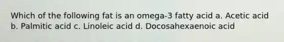 Which of the following fat is an omega-3 fatty acid a. Acetic acid b. Palmitic acid c. Linoleic acid d. Docosahexaenoic acid