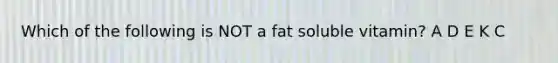 Which of the following is NOT a fat soluble vitamin? A D E K C