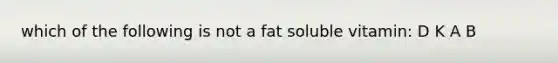 which of the following is not a fat soluble vitamin: D K A B