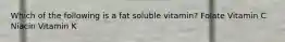 Which of the following is a fat soluble vitamin? Folate Vitamin C Niacin Vitamin K