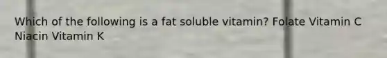 Which of the following is a fat soluble vitamin? Folate Vitamin C Niacin Vitamin K