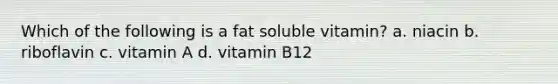 Which of the following is a fat soluble vitamin? a. niacin b. riboflavin c. vitamin A d. vitamin B12