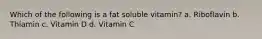 Which of the following is a fat soluble vitamin? a. Riboflavin b. Thiamin c. Vitamin D d. Vitamin C