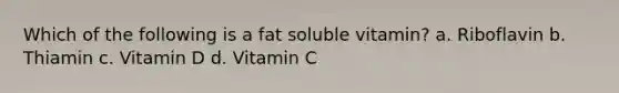 Which of the following is a fat soluble vitamin? a. Riboflavin b. Thiamin c. Vitamin D d. Vitamin C