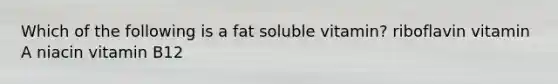 Which of the following is a fat soluble vitamin? riboflavin vitamin A niacin vitamin B12