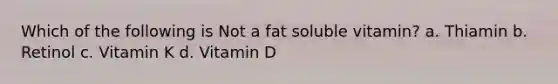 Which of the following is Not a fat soluble vitamin? a. Thiamin b. Retinol c. Vitamin K d. Vitamin D