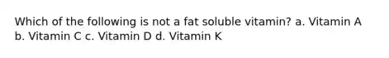 Which of the following is not a fat soluble vitamin? a. Vitamin A b. Vitamin C c. Vitamin D d. Vitamin K