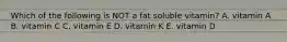 Which of the following is NOT a fat soluble vitamin? A. vitamin A B. vitamin C C. vitamin E D. vitamin K E. vitamin D