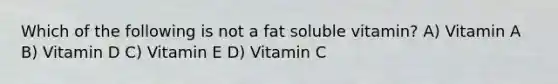 Which of the following is not a fat soluble vitamin? A) Vitamin A B) Vitamin D C) Vitamin E D) Vitamin C