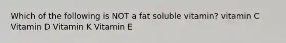 Which of the following is NOT a fat soluble vitamin? vitamin C Vitamin D Vitamin K Vitamin E