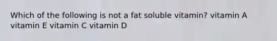 Which of the following is not a fat soluble vitamin? vitamin A vitamin E vitamin C vitamin D