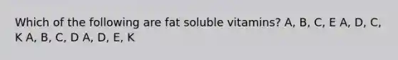 Which of the following are fat soluble vitamins? A, B, C, E A, D, C, K A, B, C, D A, D, E, K