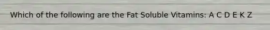 Which of the following are the Fat Soluble Vitamins: A C D E K Z