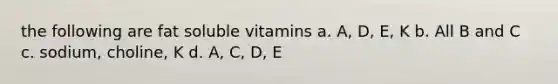 the following are fat soluble vitamins a. A, D, E, K b. All B and C c. sodium, choline, K d. A, C, D, E