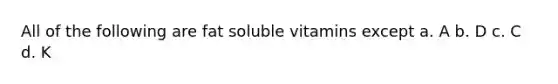 All of the following are fat soluble vitamins except a. A b. D c. C d. K