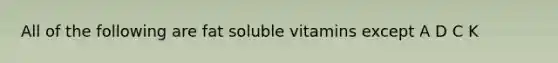 All of the following are fat soluble vitamins except A D C K