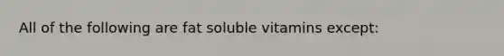 All of the following are fat soluble vitamins except: