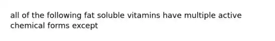 all of the following fat soluble vitamins have multiple active chemical forms except