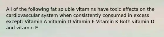 All of the following fat soluble vitamins have toxic effects on the cardiovascular system when consistently consumed in excess except: Vitamin A Vitamin D Vitamin E Vitamin K Both vitamin D and vitamin E