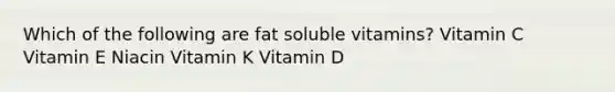 Which of the following are fat soluble vitamins? Vitamin C Vitamin E Niacin Vitamin K Vitamin D