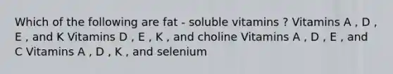 Which of the following are fat - soluble vitamins ? Vitamins A , D , E , and K Vitamins D , E , K , and choline Vitamins A , D , E , and C Vitamins A , D , K , and selenium