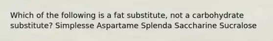 Which of the following is a fat substitute, not a carbohydrate substitute? Simplesse Aspartame Splenda Saccharine Sucralose