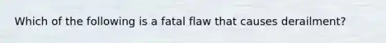 Which of the following is a fatal flaw that causes derailment?