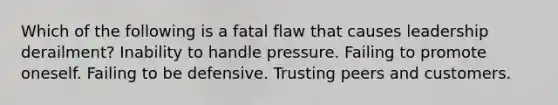 Which of the following is a fatal flaw that causes leadership derailment? Inability to handle pressure. Failing to promote oneself. Failing to be defensive. Trusting peers and customers.