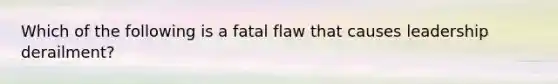 Which of the following is a fatal flaw that causes leadership derailment?