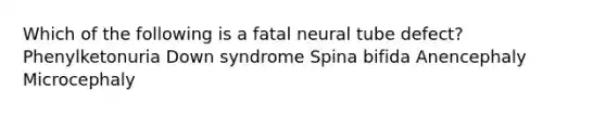 Which of the following is a fatal neural tube defect? Phenylketonuria Down syndrome Spina bifida Anencephaly Microcephaly