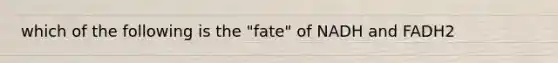 which of the following is the "fate" of NADH and FADH2